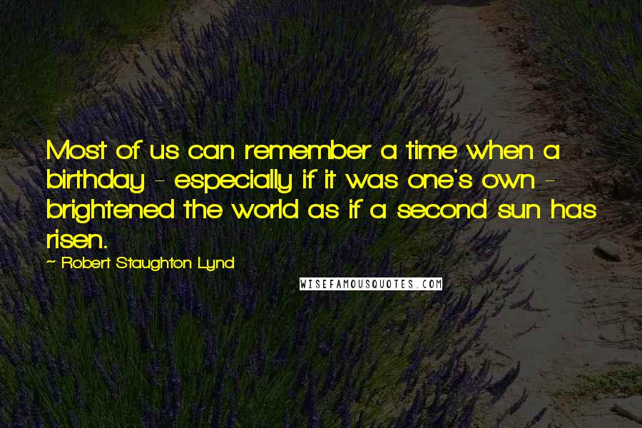 Robert Staughton Lynd Quotes: Most of us can remember a time when a birthday - especially if it was one's own - brightened the world as if a second sun has risen.