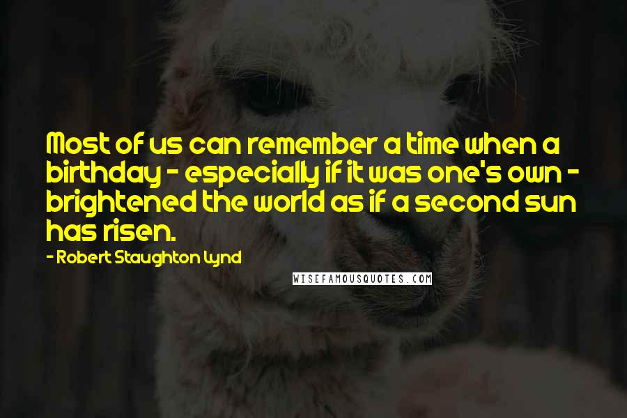 Robert Staughton Lynd Quotes: Most of us can remember a time when a birthday - especially if it was one's own - brightened the world as if a second sun has risen.