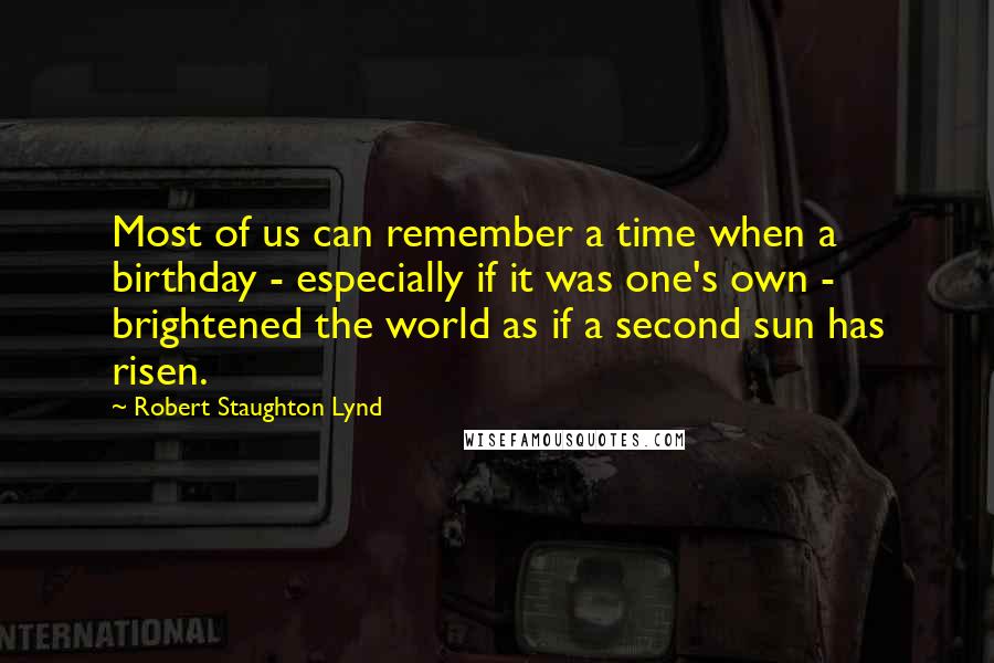 Robert Staughton Lynd Quotes: Most of us can remember a time when a birthday - especially if it was one's own - brightened the world as if a second sun has risen.