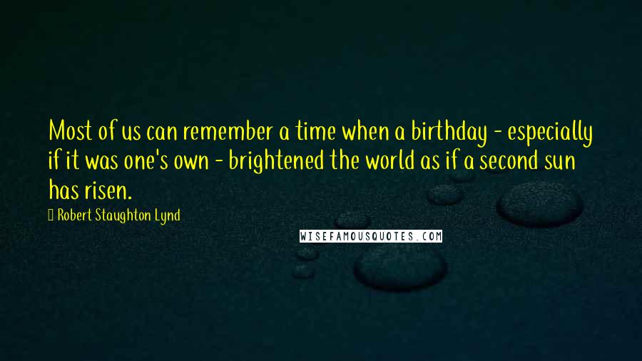 Robert Staughton Lynd Quotes: Most of us can remember a time when a birthday - especially if it was one's own - brightened the world as if a second sun has risen.