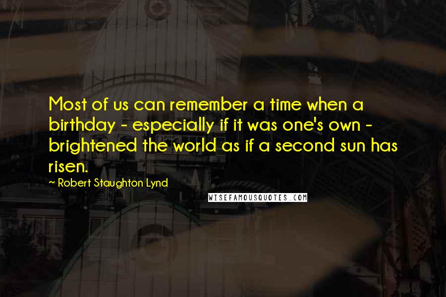 Robert Staughton Lynd Quotes: Most of us can remember a time when a birthday - especially if it was one's own - brightened the world as if a second sun has risen.