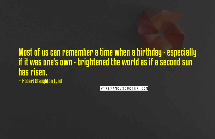 Robert Staughton Lynd Quotes: Most of us can remember a time when a birthday - especially if it was one's own - brightened the world as if a second sun has risen.