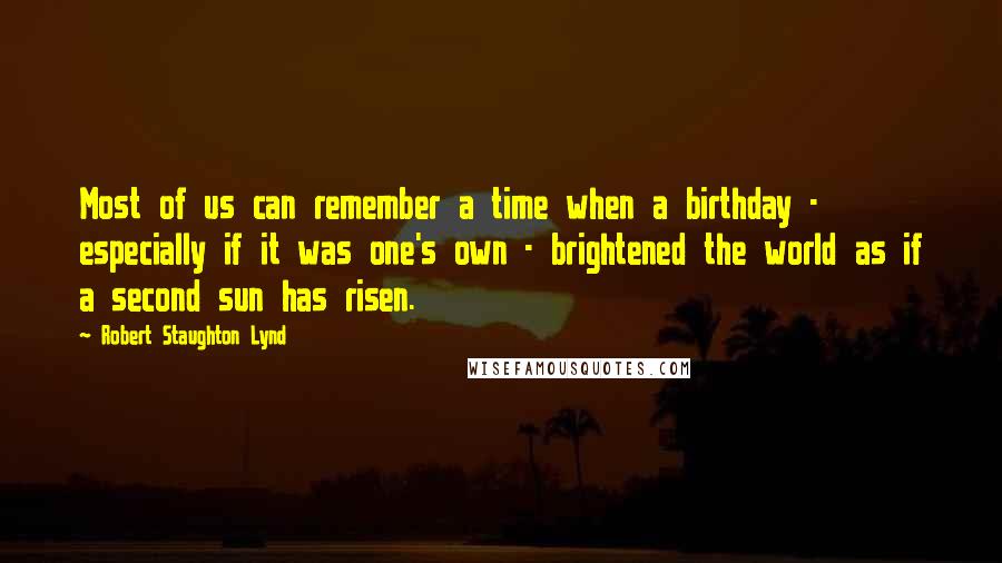 Robert Staughton Lynd Quotes: Most of us can remember a time when a birthday - especially if it was one's own - brightened the world as if a second sun has risen.