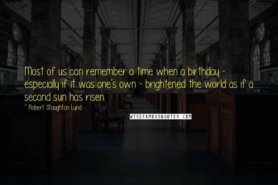 Robert Staughton Lynd Quotes: Most of us can remember a time when a birthday - especially if it was one's own - brightened the world as if a second sun has risen.