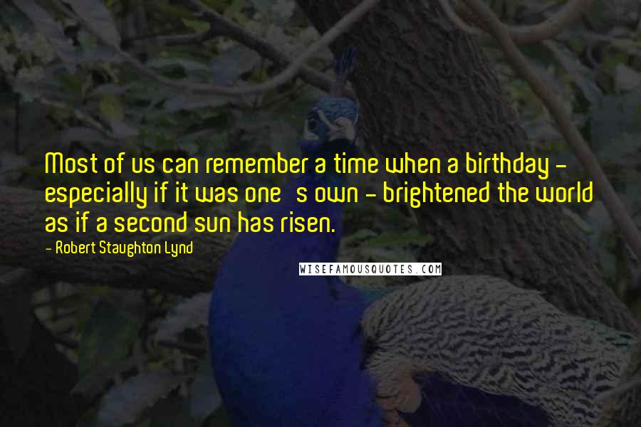 Robert Staughton Lynd Quotes: Most of us can remember a time when a birthday - especially if it was one's own - brightened the world as if a second sun has risen.