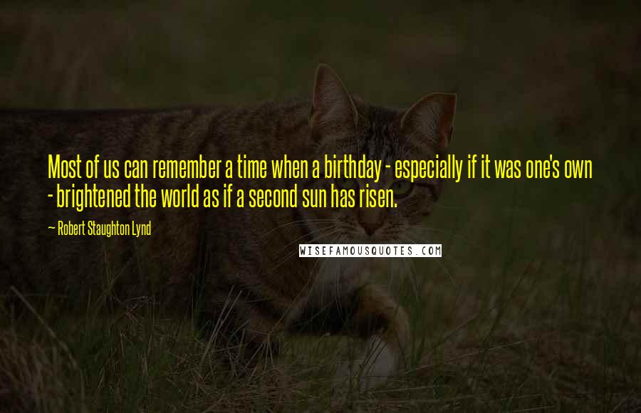 Robert Staughton Lynd Quotes: Most of us can remember a time when a birthday - especially if it was one's own - brightened the world as if a second sun has risen.