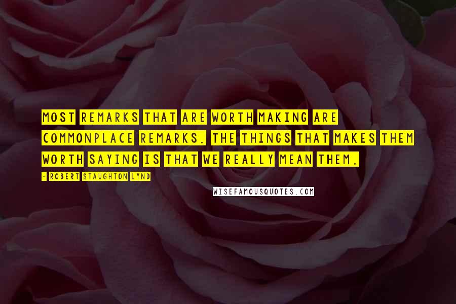 Robert Staughton Lynd Quotes: Most remarks that are worth making are commonplace remarks. The things that makes them worth saying is that we really mean them.