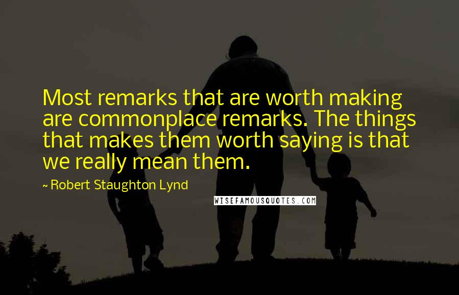 Robert Staughton Lynd Quotes: Most remarks that are worth making are commonplace remarks. The things that makes them worth saying is that we really mean them.