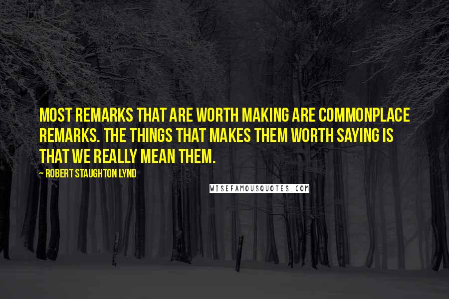 Robert Staughton Lynd Quotes: Most remarks that are worth making are commonplace remarks. The things that makes them worth saying is that we really mean them.