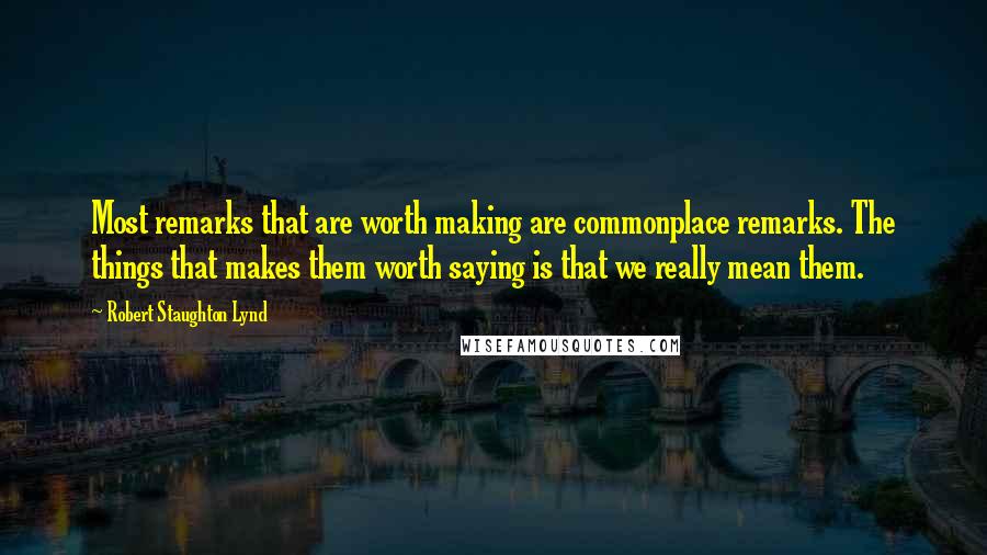 Robert Staughton Lynd Quotes: Most remarks that are worth making are commonplace remarks. The things that makes them worth saying is that we really mean them.