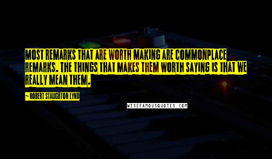 Robert Staughton Lynd Quotes: Most remarks that are worth making are commonplace remarks. The things that makes them worth saying is that we really mean them.