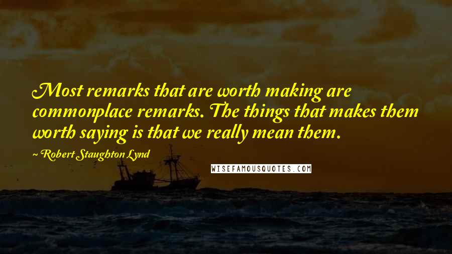 Robert Staughton Lynd Quotes: Most remarks that are worth making are commonplace remarks. The things that makes them worth saying is that we really mean them.