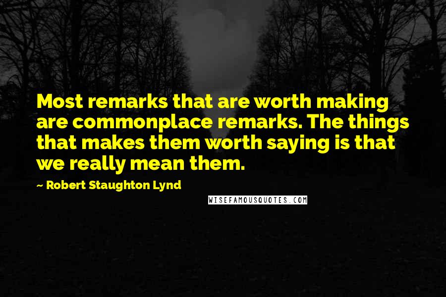 Robert Staughton Lynd Quotes: Most remarks that are worth making are commonplace remarks. The things that makes them worth saying is that we really mean them.
