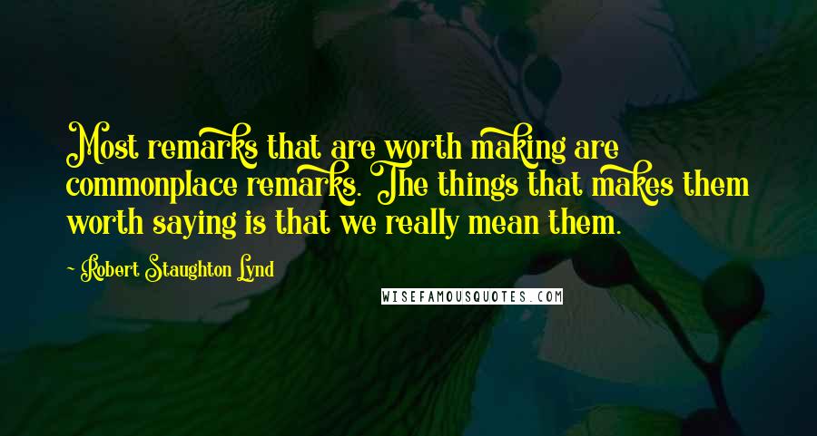 Robert Staughton Lynd Quotes: Most remarks that are worth making are commonplace remarks. The things that makes them worth saying is that we really mean them.