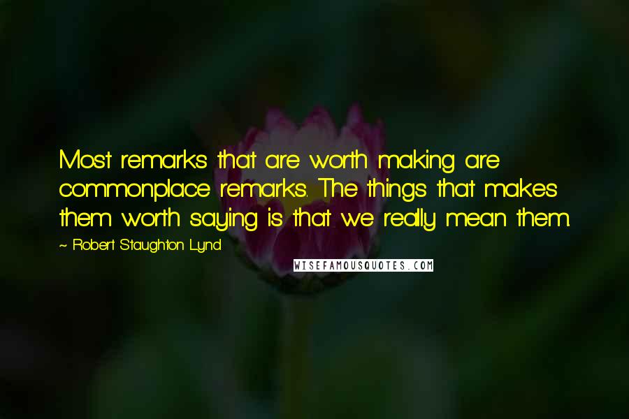 Robert Staughton Lynd Quotes: Most remarks that are worth making are commonplace remarks. The things that makes them worth saying is that we really mean them.
