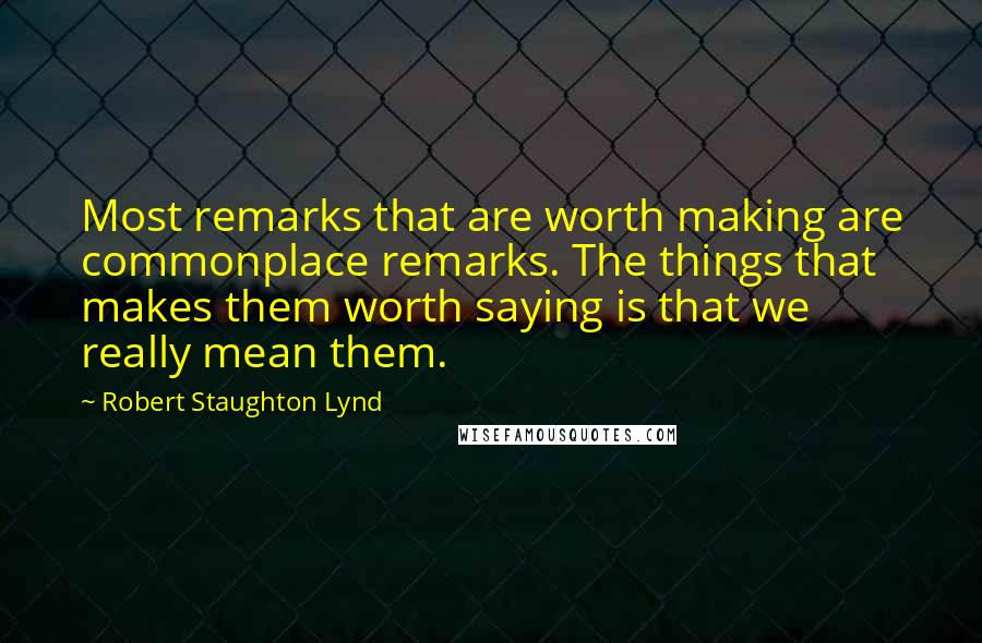 Robert Staughton Lynd Quotes: Most remarks that are worth making are commonplace remarks. The things that makes them worth saying is that we really mean them.