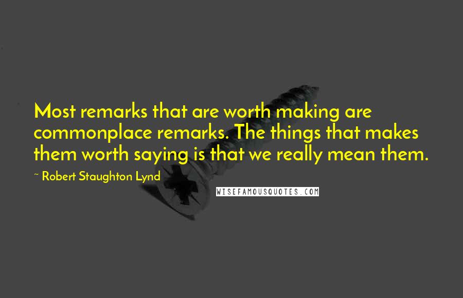 Robert Staughton Lynd Quotes: Most remarks that are worth making are commonplace remarks. The things that makes them worth saying is that we really mean them.