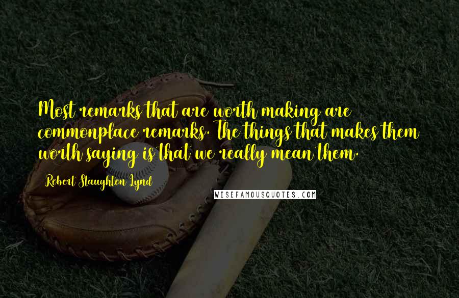 Robert Staughton Lynd Quotes: Most remarks that are worth making are commonplace remarks. The things that makes them worth saying is that we really mean them.