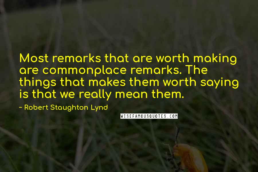 Robert Staughton Lynd Quotes: Most remarks that are worth making are commonplace remarks. The things that makes them worth saying is that we really mean them.