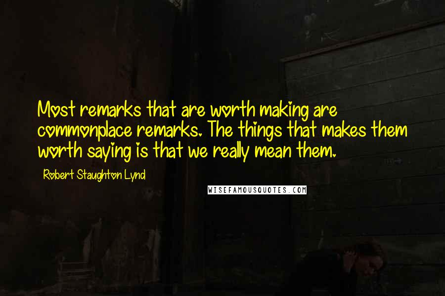 Robert Staughton Lynd Quotes: Most remarks that are worth making are commonplace remarks. The things that makes them worth saying is that we really mean them.