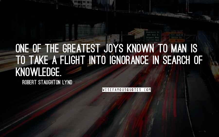 Robert Staughton Lynd Quotes: One of the greatest joys known to man is to take a flight into ignorance in search of knowledge.