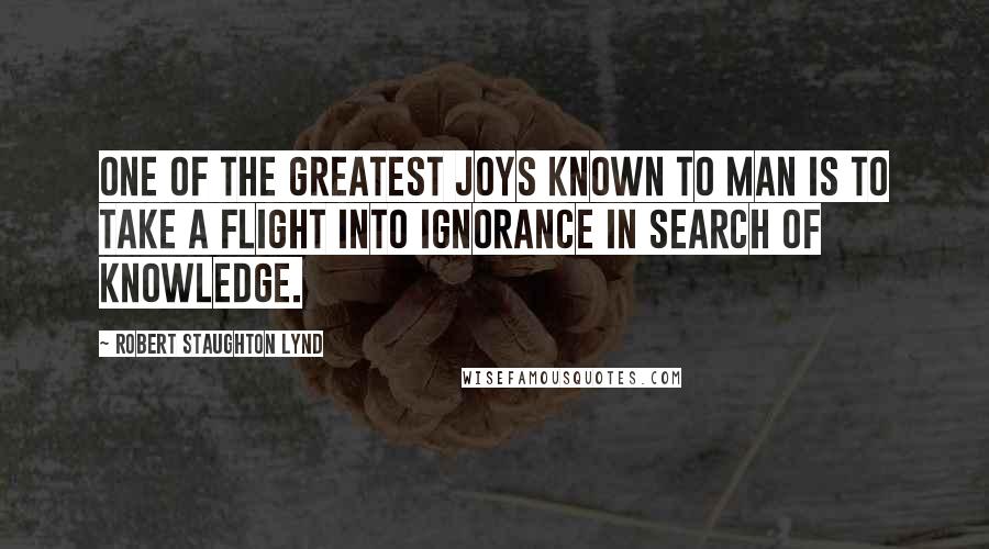 Robert Staughton Lynd Quotes: One of the greatest joys known to man is to take a flight into ignorance in search of knowledge.