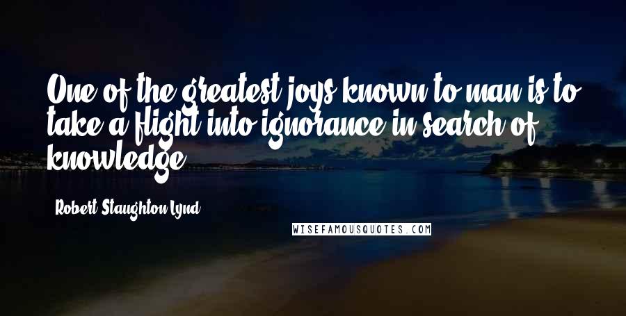 Robert Staughton Lynd Quotes: One of the greatest joys known to man is to take a flight into ignorance in search of knowledge.