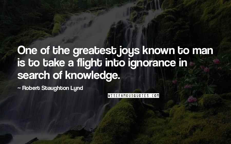 Robert Staughton Lynd Quotes: One of the greatest joys known to man is to take a flight into ignorance in search of knowledge.