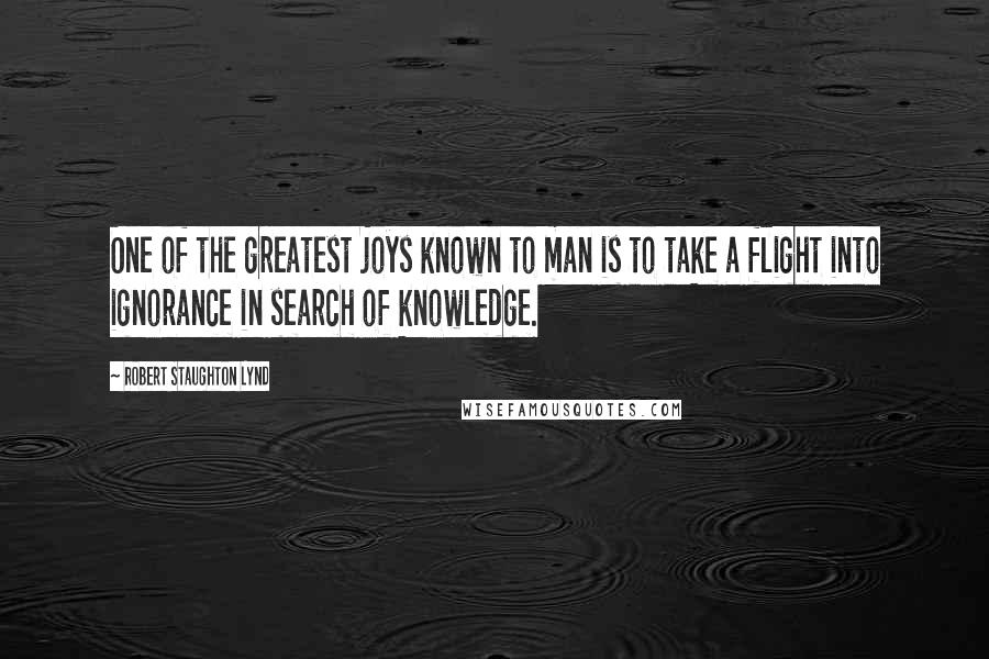 Robert Staughton Lynd Quotes: One of the greatest joys known to man is to take a flight into ignorance in search of knowledge.