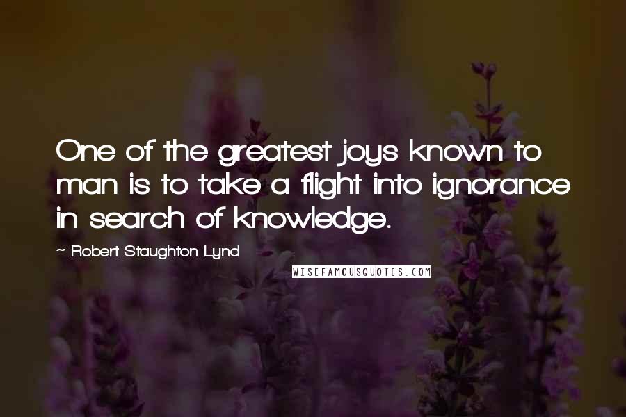 Robert Staughton Lynd Quotes: One of the greatest joys known to man is to take a flight into ignorance in search of knowledge.