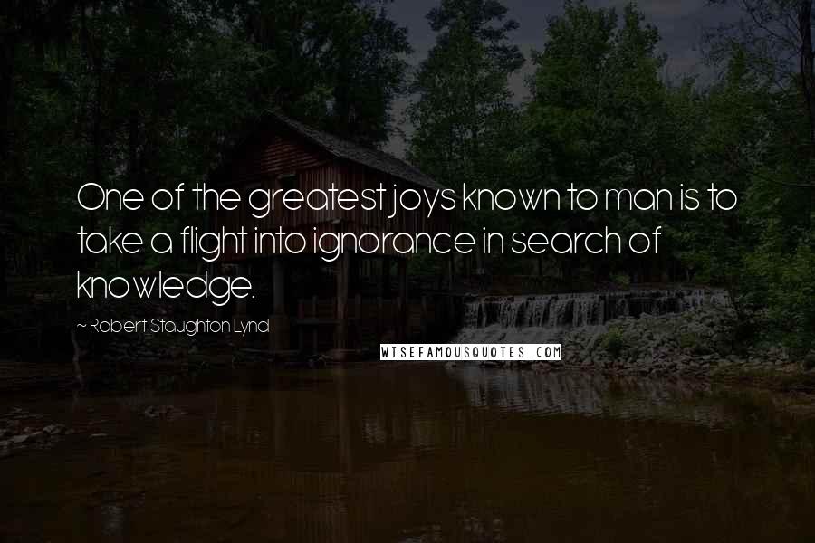 Robert Staughton Lynd Quotes: One of the greatest joys known to man is to take a flight into ignorance in search of knowledge.