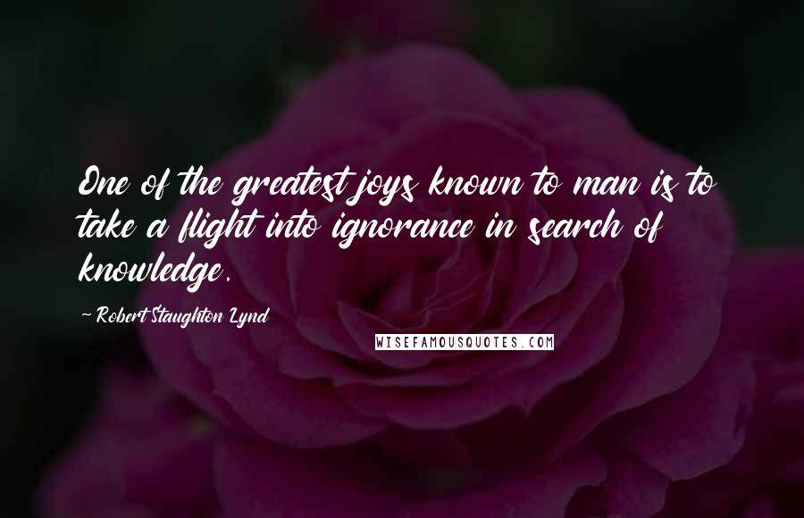 Robert Staughton Lynd Quotes: One of the greatest joys known to man is to take a flight into ignorance in search of knowledge.