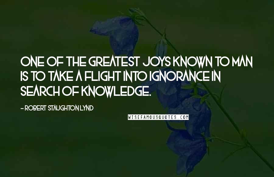 Robert Staughton Lynd Quotes: One of the greatest joys known to man is to take a flight into ignorance in search of knowledge.