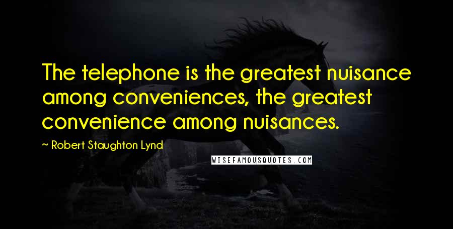 Robert Staughton Lynd Quotes: The telephone is the greatest nuisance among conveniences, the greatest convenience among nuisances.