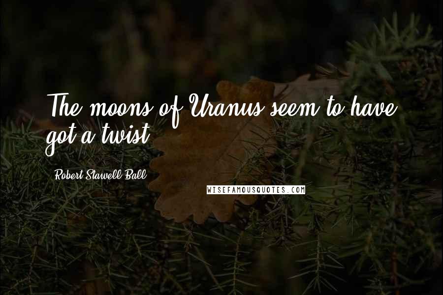 Robert Stawell Ball Quotes: The moons of Uranus seem to have got a twist.
