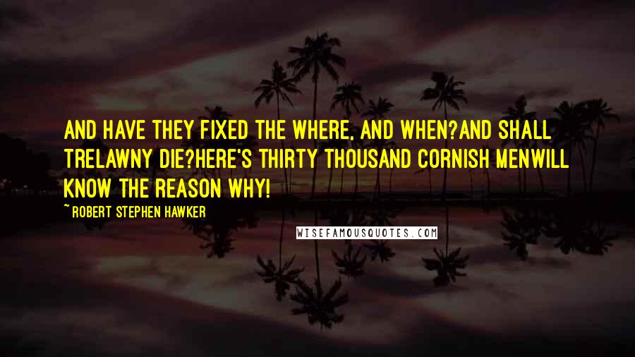 Robert Stephen Hawker Quotes: And have they fixed the where, and when?And shall Trelawny die?Here's thirty thousand Cornish menWill know the reason why!