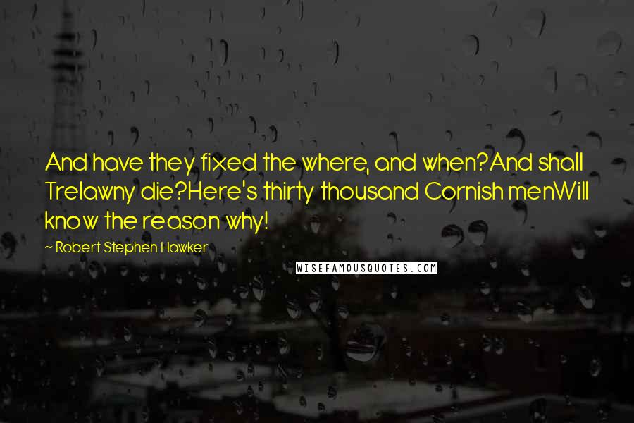 Robert Stephen Hawker Quotes: And have they fixed the where, and when?And shall Trelawny die?Here's thirty thousand Cornish menWill know the reason why!