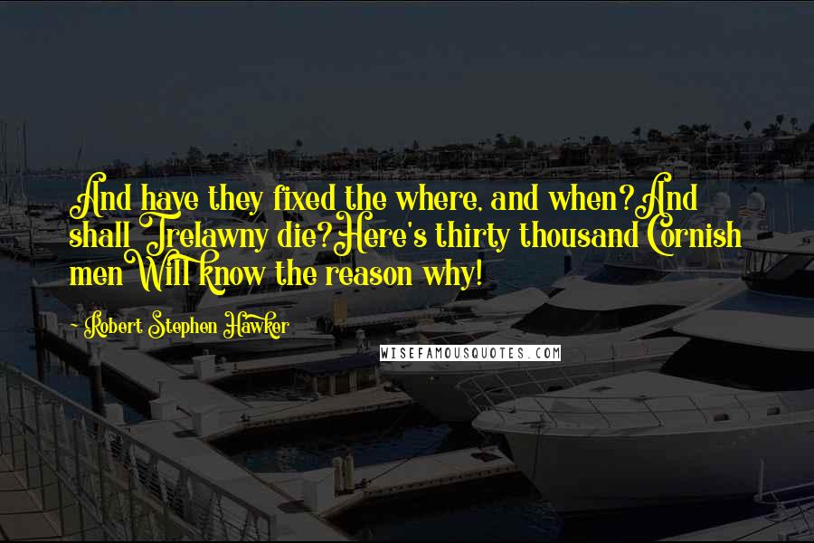 Robert Stephen Hawker Quotes: And have they fixed the where, and when?And shall Trelawny die?Here's thirty thousand Cornish menWill know the reason why!