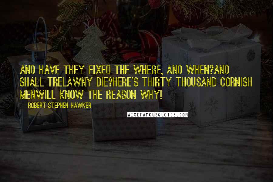 Robert Stephen Hawker Quotes: And have they fixed the where, and when?And shall Trelawny die?Here's thirty thousand Cornish menWill know the reason why!