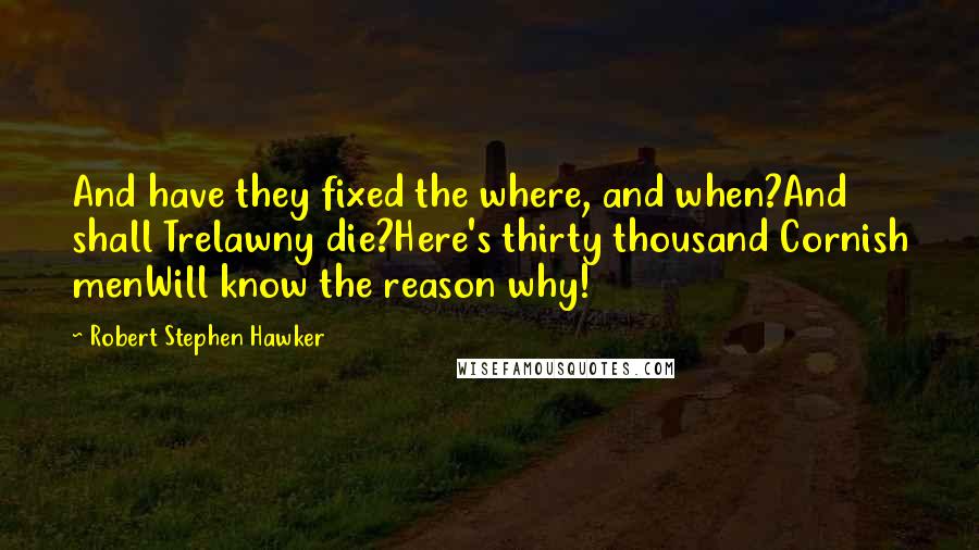 Robert Stephen Hawker Quotes: And have they fixed the where, and when?And shall Trelawny die?Here's thirty thousand Cornish menWill know the reason why!