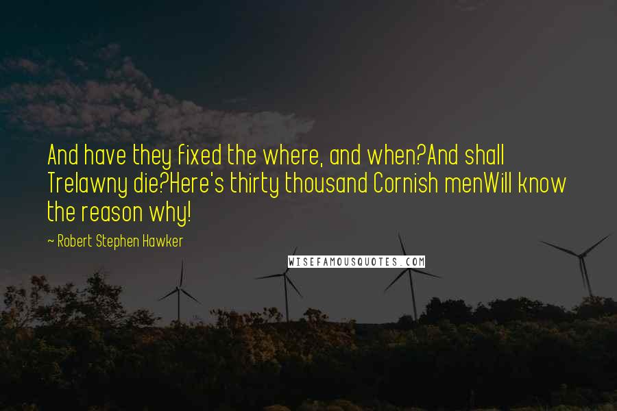 Robert Stephen Hawker Quotes: And have they fixed the where, and when?And shall Trelawny die?Here's thirty thousand Cornish menWill know the reason why!