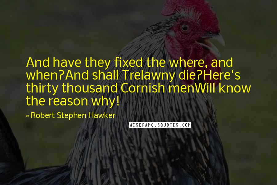 Robert Stephen Hawker Quotes: And have they fixed the where, and when?And shall Trelawny die?Here's thirty thousand Cornish menWill know the reason why!