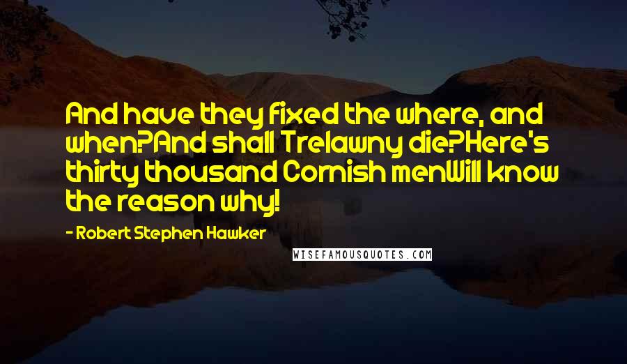 Robert Stephen Hawker Quotes: And have they fixed the where, and when?And shall Trelawny die?Here's thirty thousand Cornish menWill know the reason why!