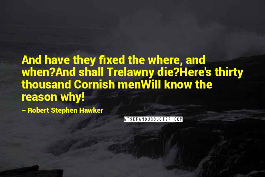 Robert Stephen Hawker Quotes: And have they fixed the where, and when?And shall Trelawny die?Here's thirty thousand Cornish menWill know the reason why!