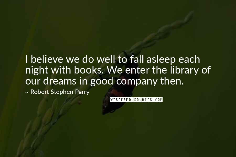 Robert Stephen Parry Quotes: I believe we do well to fall asleep each night with books. We enter the library of our dreams in good company then.