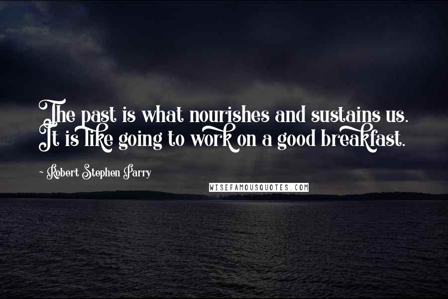 Robert Stephen Parry Quotes: The past is what nourishes and sustains us. It is like going to work on a good breakfast.