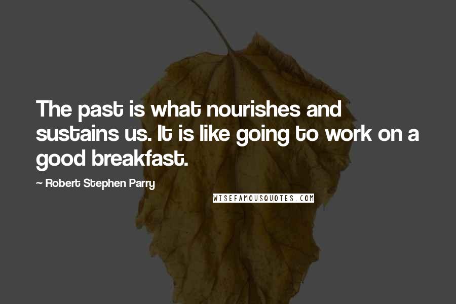 Robert Stephen Parry Quotes: The past is what nourishes and sustains us. It is like going to work on a good breakfast.