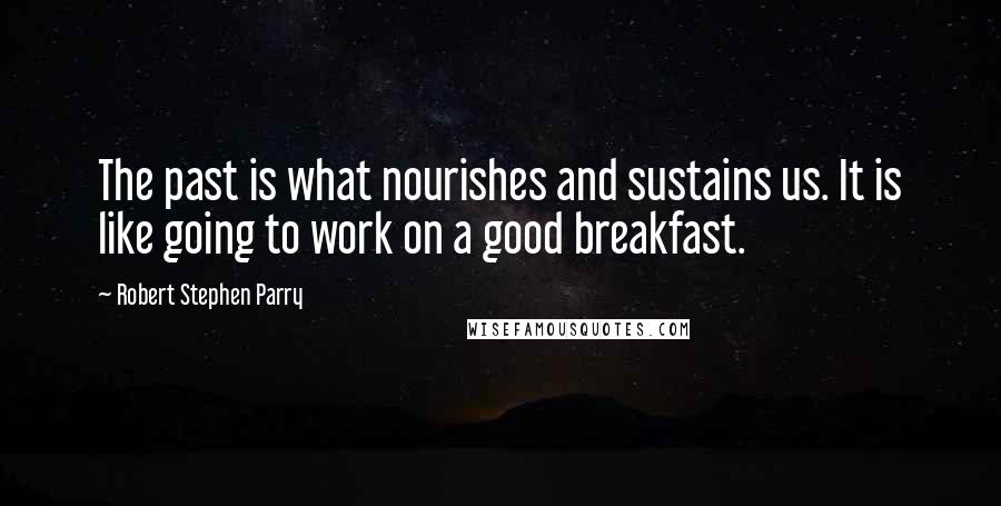 Robert Stephen Parry Quotes: The past is what nourishes and sustains us. It is like going to work on a good breakfast.