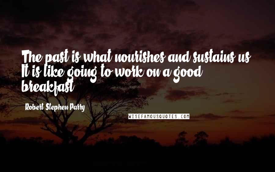Robert Stephen Parry Quotes: The past is what nourishes and sustains us. It is like going to work on a good breakfast.