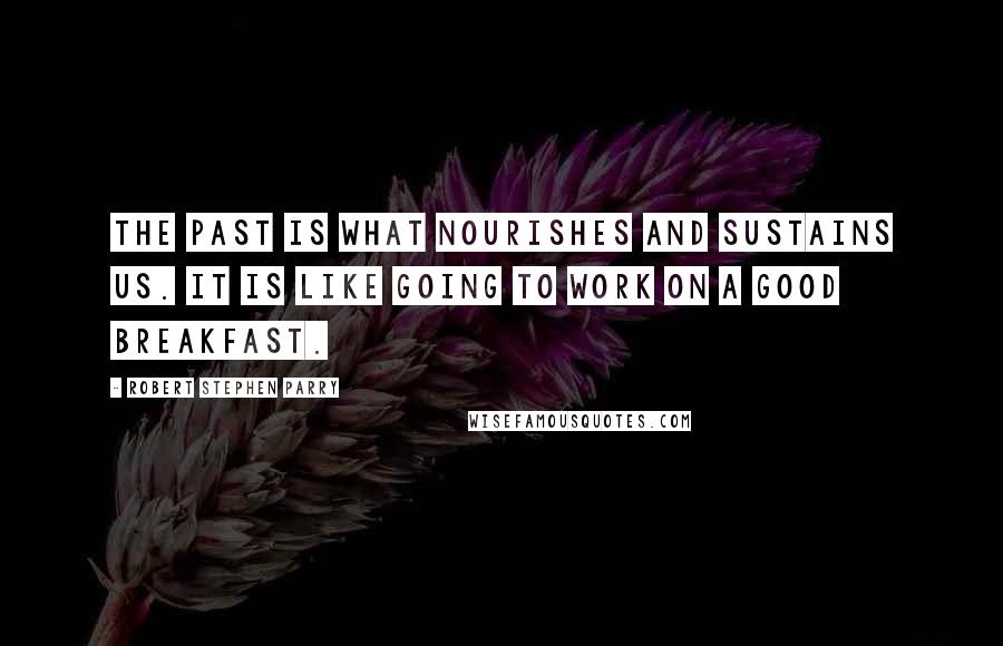 Robert Stephen Parry Quotes: The past is what nourishes and sustains us. It is like going to work on a good breakfast.